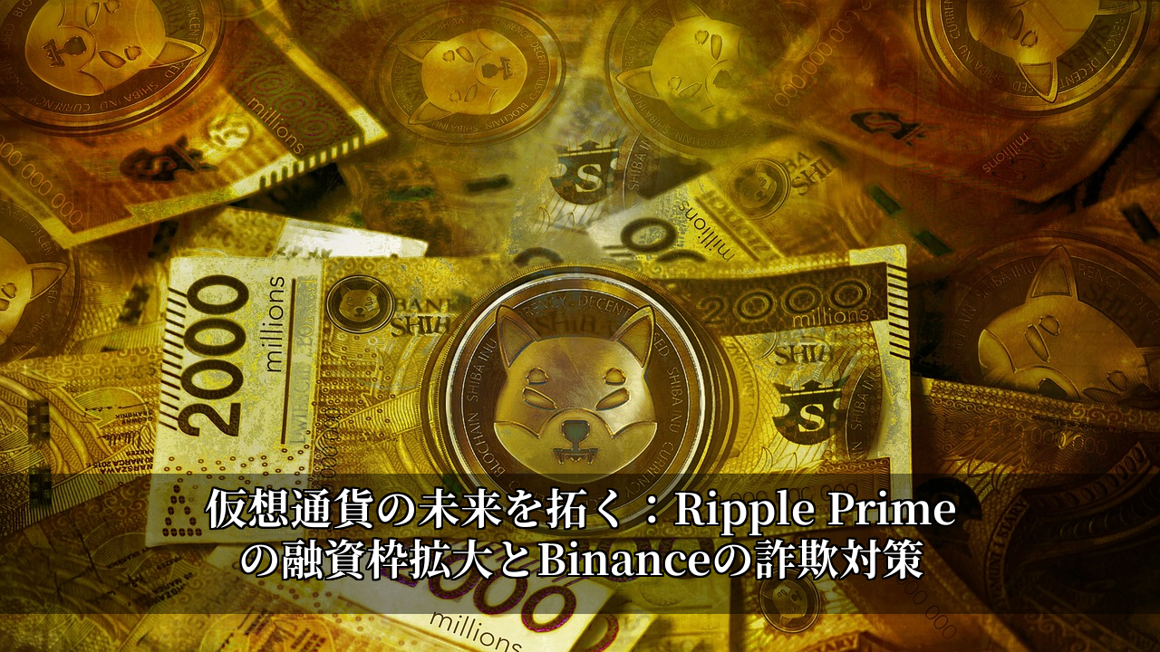 仮想通貨の未来を拓く：Ripple Primeの融資枠拡大とBinanceの詐欺対策