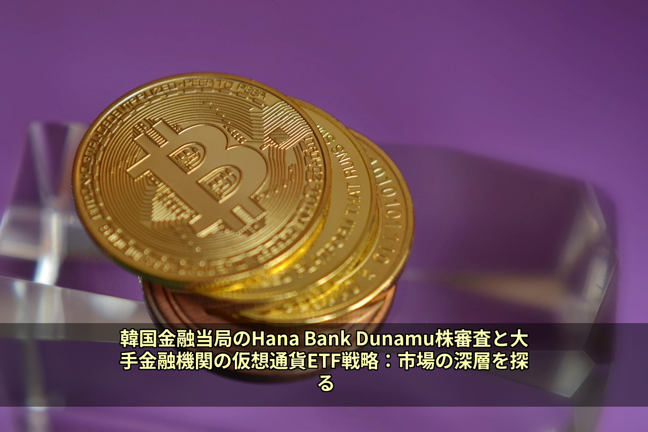 韓国金融当局のHana Bank Dunamu株審査と大手金融機関の仮想通貨ETF戦略：市場の深層を探る