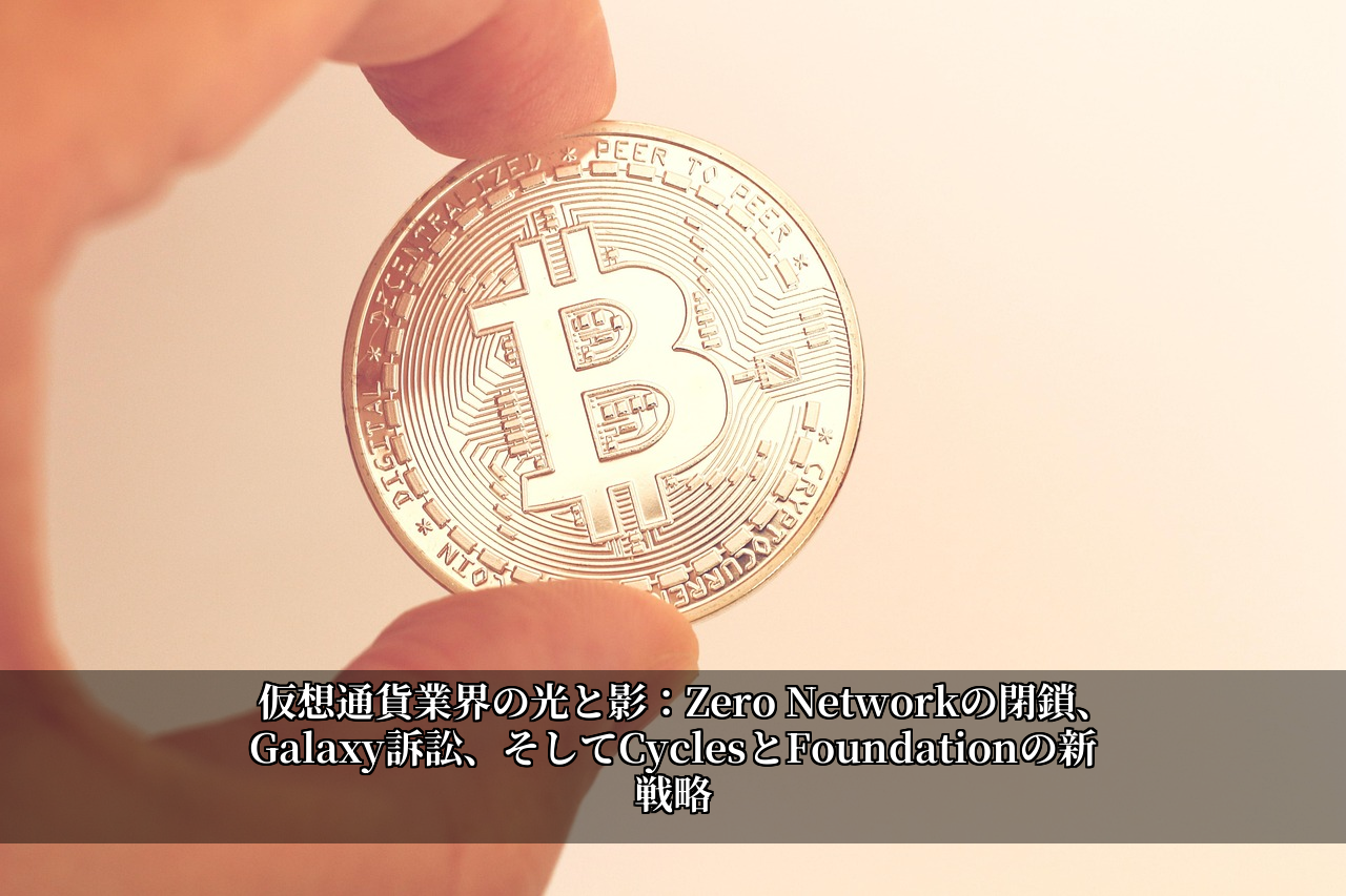 仮想通貨業界の光と影：Zero Networkの閉鎖、Galaxy訴訟、そしてCyclesとFoundationの新戦略