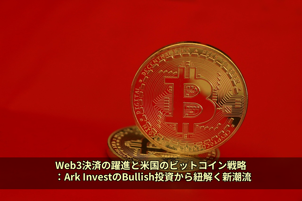Web3決済の躍進と米国のビットコイン戦略：Ark InvestのBullish投資から紐解く新潮流