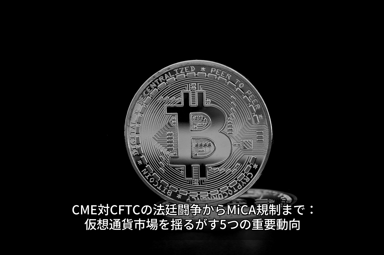 CME対CFTCの法廷闘争からMiCA規制まで：仮想通貨市場を揺るがす5つの重要動向