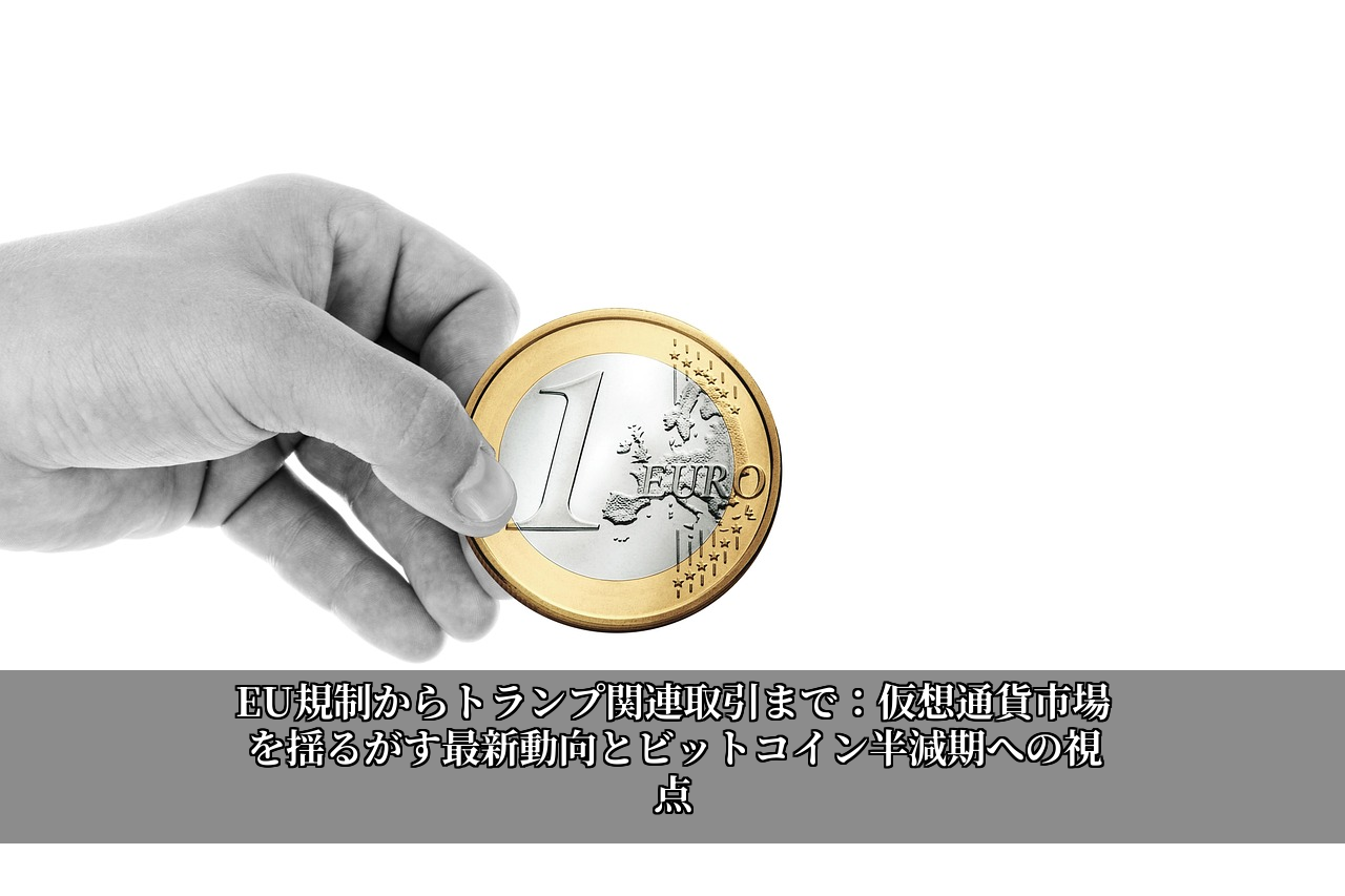 EU規制からトランプ関連取引まで：仮想通貨市場を揺るがす最新動向とビットコイン半減期への視点