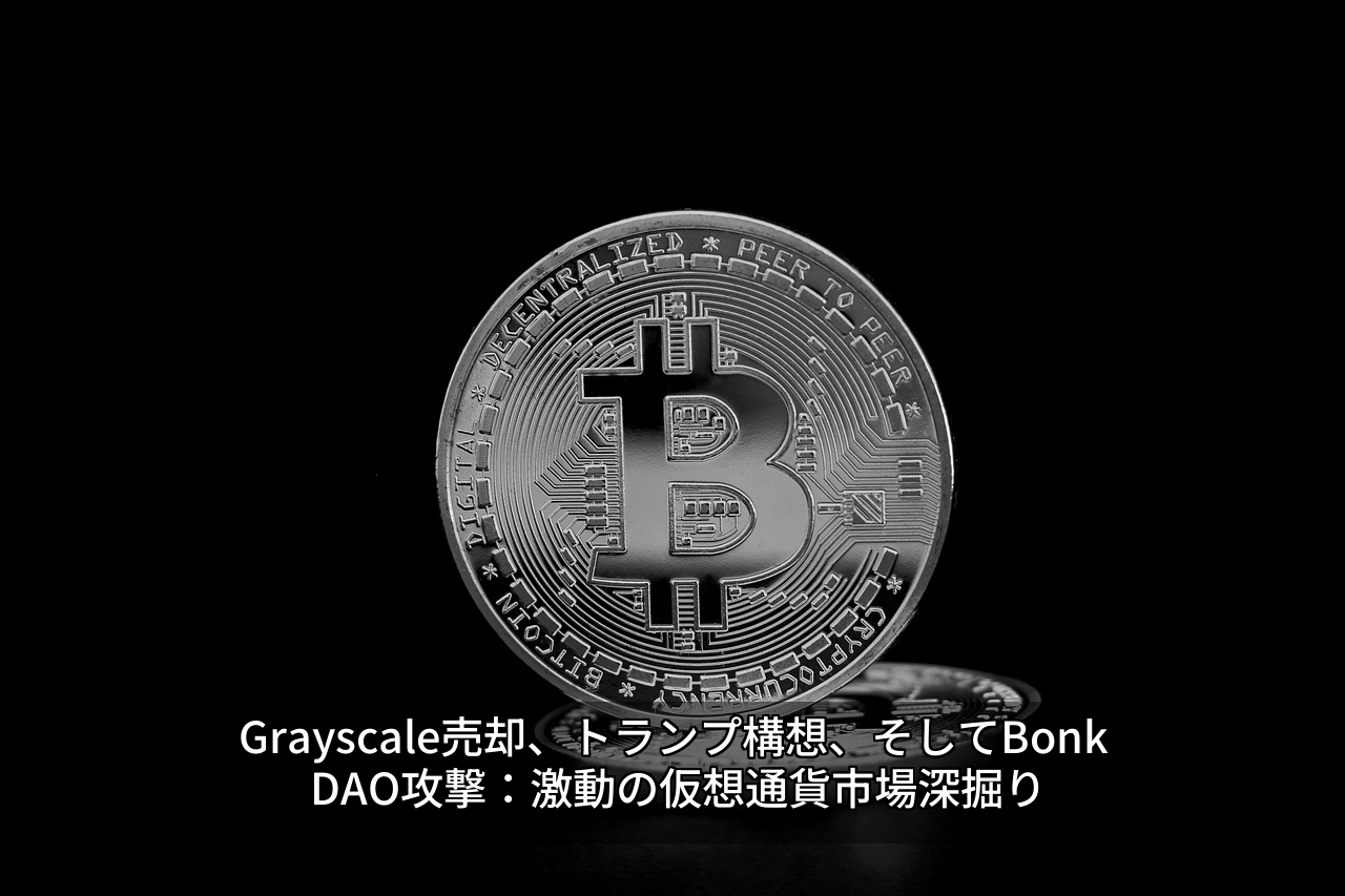 Grayscale売却、トランプ構想、そしてBonkDAO攻撃：激動の仮想通貨市場深掘り