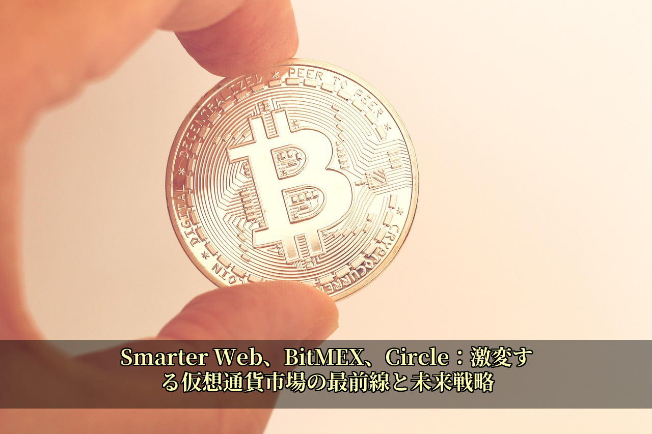 Smarter Web、BitMEX、Circle：激変する仮想通貨市場の最前線と未来戦略