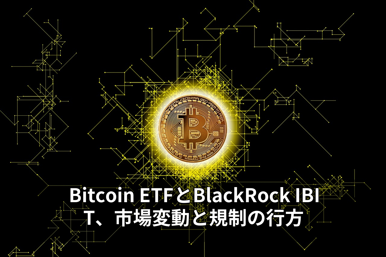 Bitcoin ETFとBlackRock IBIT、市場変動と規制の行方
