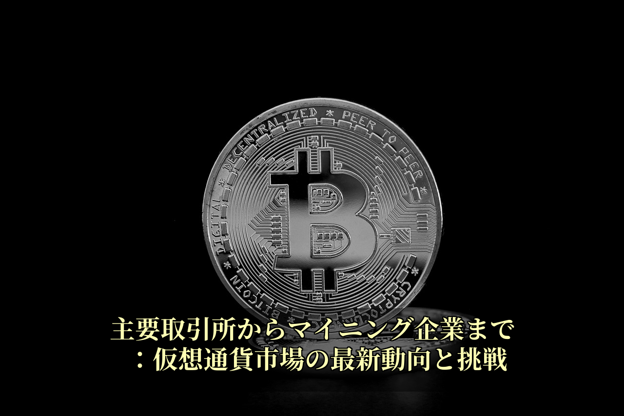 主要取引所からマイニング企業まで:仮想通貨市場の最新動向と挑戦