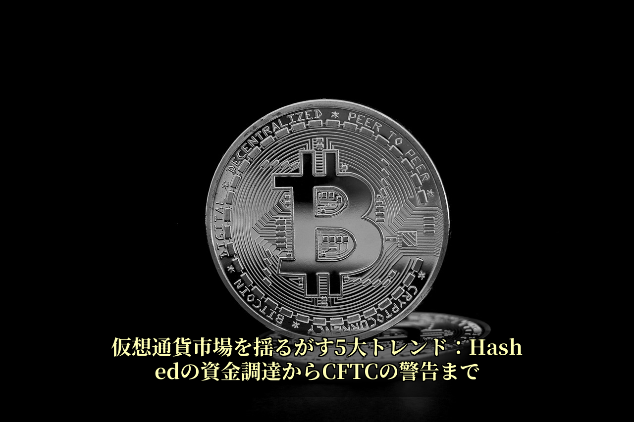 仮想通貨市場を揺るがす5大トレンド：Hashedの資金調達からCFTCの警告まで