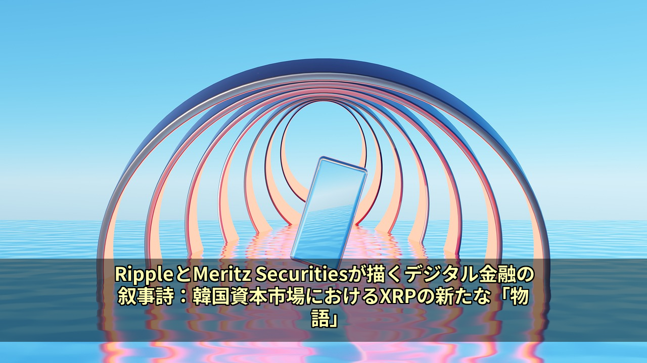RippleとMeritz Securitiesが描くデジタル金融の叙事詩：韓国資本市場におけるXRPの新たな「物語」